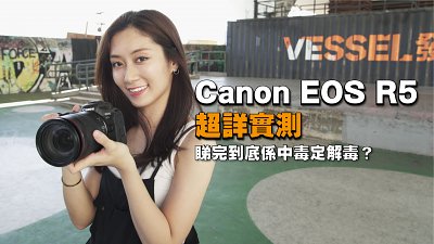 【新機超詳實測】Canon R5 - 睇完到底係中毒定解毒？